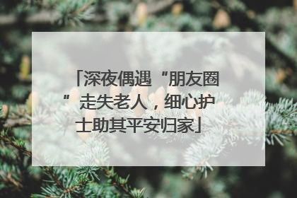 深夜偶遇“朋友圈”走失老人，细心护士助其平安归家
