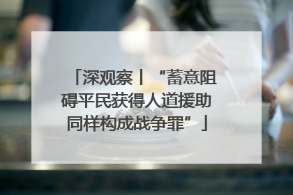 深观察丨“蓄意阻碍平民获得人道援助同样构成战争罪”