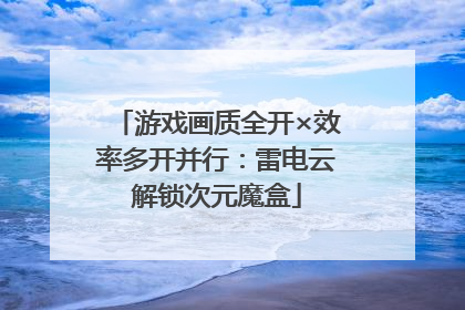游戏画质全开×效率多开并行：雷电云解锁次元魔盒