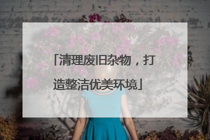 清理废旧杂物，打造整洁优美环境