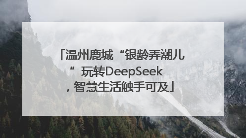温州鹿城“银龄弄潮儿”玩转DeepSeek，智慧生活触手可及