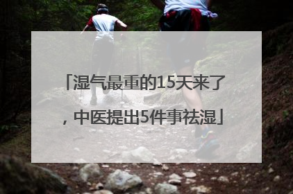 湿气最重的15天来了，中医提出5件事祛湿