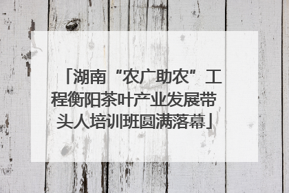 湖南“农广助农”工程衡阳茶叶产业发展带头人培训班圆满落幕