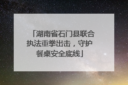 湖南省石门县联合执法重拳出击，守护餐桌安全底线