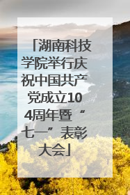 湖南科技学院举行庆祝中国共产党成立104周年暨“七一”表彰大会