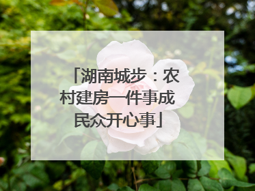 湖南城步：农村建房一件事成民众开心事