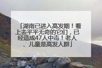 湖南已进入高发期！看上去平平无奇的它们，已经造成47人中毒！老人、儿童是高发人群