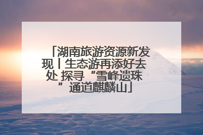 湖南旅游资源新发现丨生态游再添好去处 探寻“雪峰遗珠”通道麒麟山