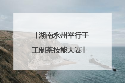 湖南永州举行手工制茶技能大赛