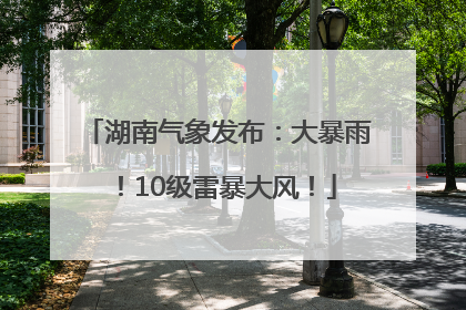 湖南气象发布：大暴雨！10级雷暴大风！