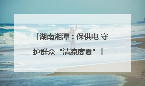 湖南湘潭：保供电 守护群众“清凉度夏”