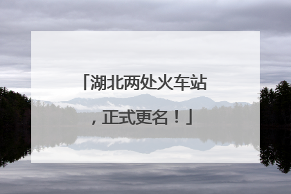 湖北两处火车站，正式更名！