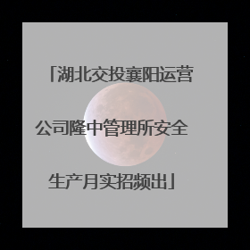 湖北交投襄阳运营公司隆中管理所安全生产月实招频出