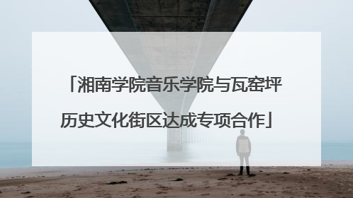 湘南学院音乐学院与瓦窑坪历史文化街区达成专项合作