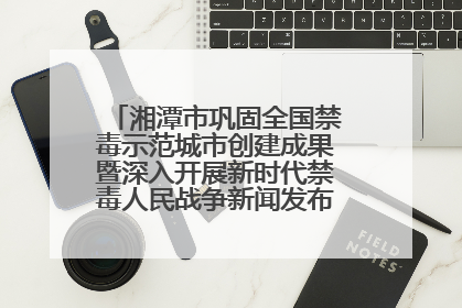 湘潭市巩固全国禁毒示范城市创建成果暨深入开展新时代禁毒人民战争新闻发布会答记者问摘录