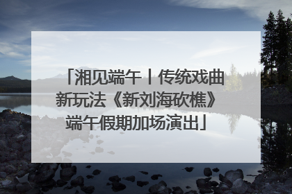 湘见端午丨传统戏曲新玩法《新刘海砍樵》端午假期加场演出