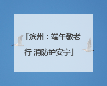 滨州：端午敬老行 消防护安宁