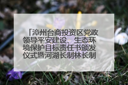 漳州台商投资区党政领导平安建设、生态环境保护目标责任书颁发仪式暨河湖长制林长制工作会议召开