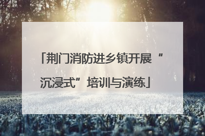 荆门消防进乡镇开展“沉浸式”培训与演练
