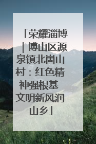 荣耀淄博｜博山区源泉镇北崮山村：红色精神强根基 文明新风润山乡