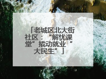 老城区北大街社区：“解忧课堂”撬动就业“大民生”