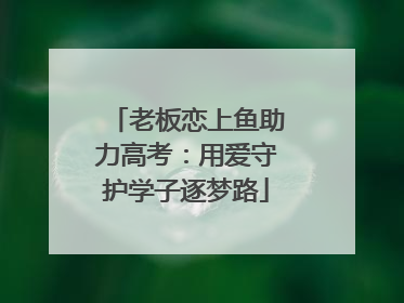 老板恋上鱼助力高考：用爱守护学子逐梦路