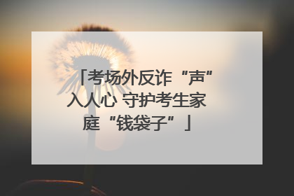 考场外反诈“声”入人心 守护考生家庭“钱袋子”