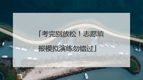 考完别放松！志愿填报模拟演练勿错过