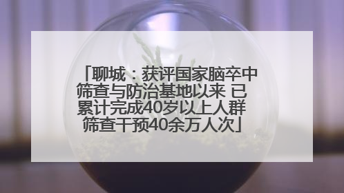 聊城：获评国家脑卒中筛查与防治基地以来 已累计完成40岁以上人群筛查干预40余万人次