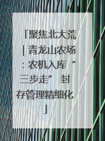 聚焦北大荒｜青龙山农场：农机入库“三步走” 封存管理精细化