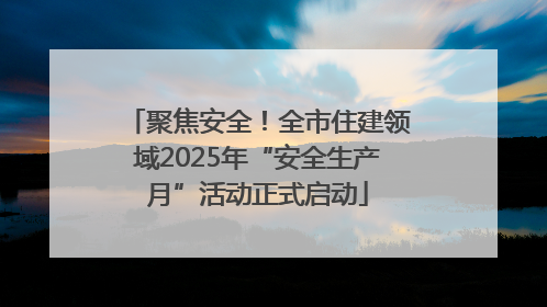 聚焦安全！全市住建领域2025年“安全生产月”活动正式启动