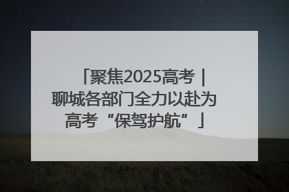 聚焦2025高考｜聊城各部门全力以赴为高考“保驾护航”