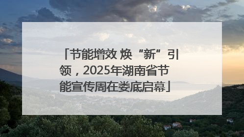 节能增效 焕“新”引领，2025年湖南省节能宣传周在娄底启幕