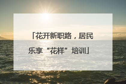 花开新职路，居民乐享“花样”培训