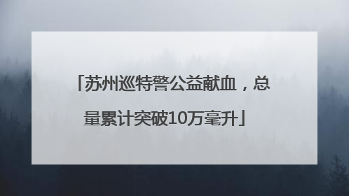 苏州巡特警公益献血，总量累计突破10万毫升