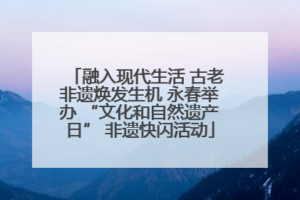 融入现代生活 古老非遗焕发生机 永春举办 “文化和自然遗产日” 非遗快闪活动