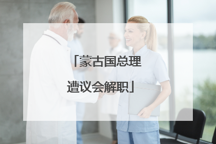 蒙古国总理遭议会解职