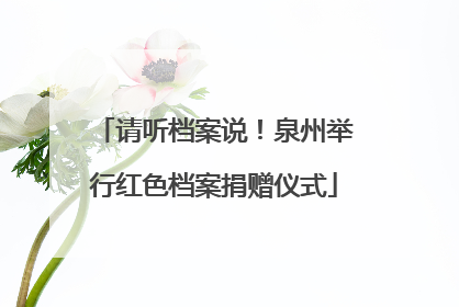 请听档案说！泉州举行红色档案捐赠仪式
