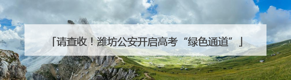 请查收！潍坊公安开启高考“绿色通道”