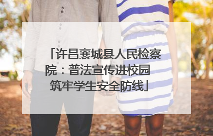 许昌襄城县人民检察院：普法宣传进校园 筑牢学生安全防线