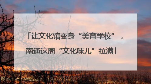 让文化馆变身“美育学校”,南通这周“文化味儿”拉满