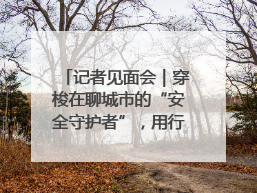 记者见面会｜穿梭在聊城市的“安全守护者”，用行动诠释城市文明“移动坐标”的温暖力量