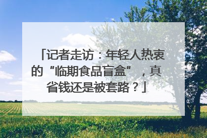 记者走访：年轻人热衷的“临期食品盲盒”，真省钱还是被套路？