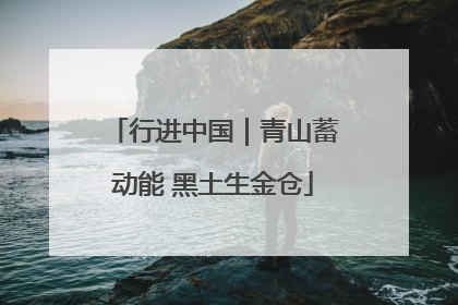 行进中国｜青山蓄动能 黑土生金仓
