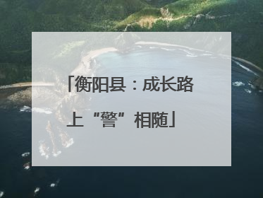 衡阳县：成长路上“警”相随