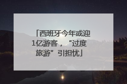 西班牙今年或迎1亿游客，“过度旅游”引担忧