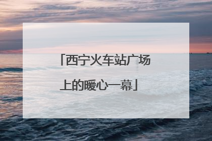 西宁火车站广场上的暖心一幕