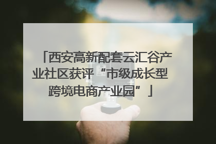 西安高新配套云汇谷产业社区获评“市级成长型跨境电商产业园”