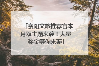 襄阳文旅推荐官本月双主题来袭！大量奖金等你来薅