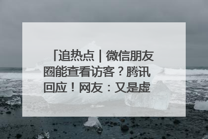 追热点｜微信朋友圈能查看访客？腾讯回应！网友：又是虚惊一场……